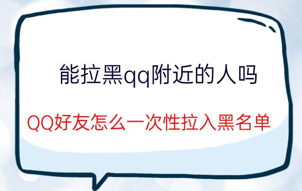 能拉黑qq附近的人吗 QQ好友怎么一次性拉入黑名单？